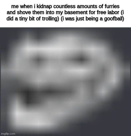 down with furries | me when i kidnap countless amounts of furries and shove them into my basement for free labor (i did a tiny bit of trolling) (i was just being a goofball) | image tagged in extremely low quality troll face,troll,anti furry | made w/ Imgflip meme maker