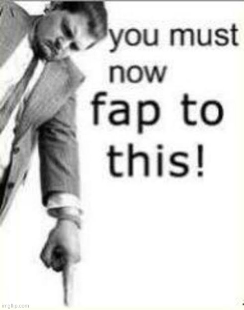 You must fap to this | image tagged in you must fap to this | made w/ Imgflip meme maker