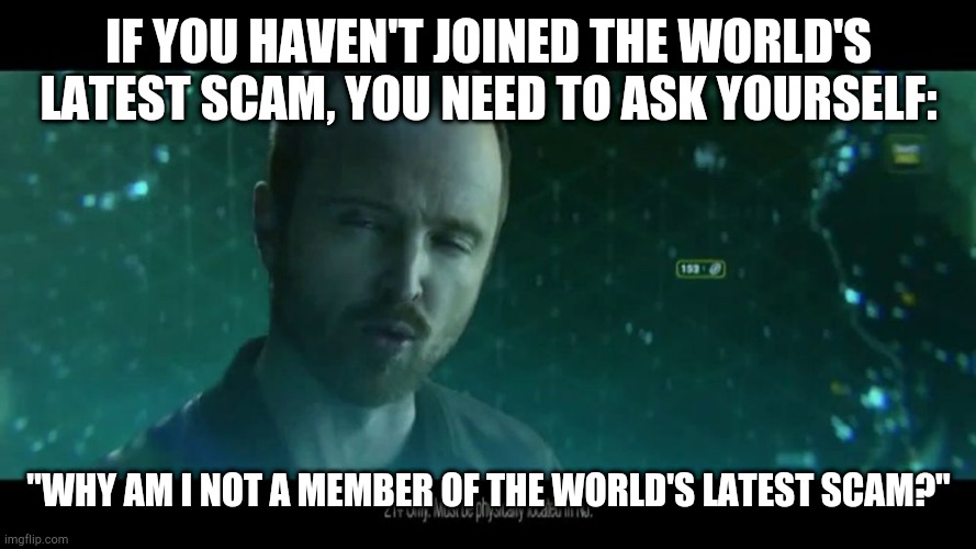 Aaron Paul Bet365 | IF YOU HAVEN'T JOINED THE WORLD'S LATEST SCAM, YOU NEED TO ASK YOURSELF:; "WHY AM I NOT A MEMBER OF THE WORLD'S LATEST SCAM?" | image tagged in aaron paul bet365 | made w/ Imgflip meme maker