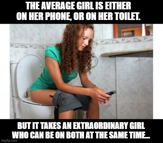 Multi-Tasking At Its Finest... | THE AVERAGE GIRL IS EITHER ON HER PHONE, OR ON HER TOILET. BUT IT TAKES AN EXTRAORDINARY GIRL WHO CAN BE ON BOTH AT THE SAME TIME... | image tagged in toilet meme,memes,dark humor,toilet humor,pooping,bathroom humor | made w/ Imgflip meme maker