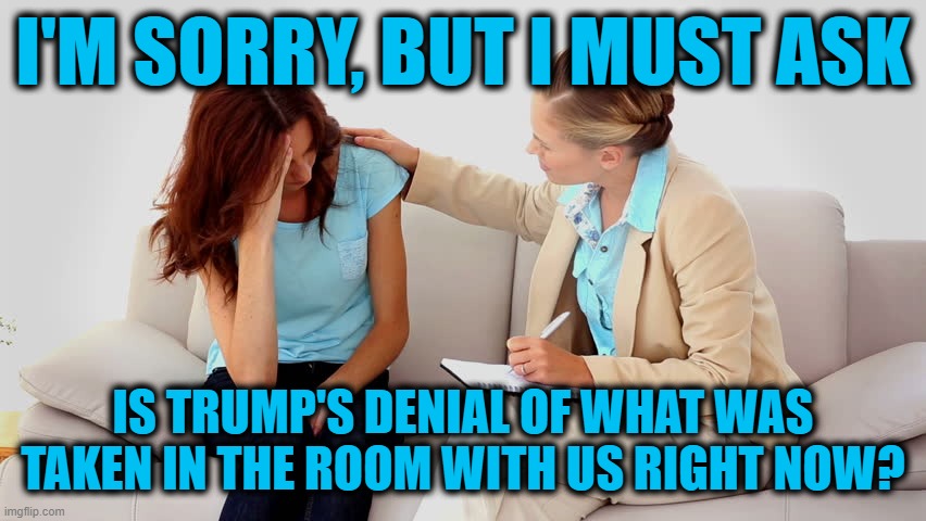 Therapist | I'M SORRY, BUT I MUST ASK IS TRUMP'S DENIAL OF WHAT WAS TAKEN IN THE ROOM WITH US RIGHT NOW? | image tagged in therapist | made w/ Imgflip meme maker