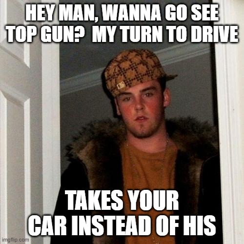 Scumbag Steve | HEY MAN, WANNA GO SEE TOP GUN?  MY TURN TO DRIVE; TAKES YOUR CAR INSTEAD OF HIS | image tagged in memes,scumbag steve | made w/ Imgflip meme maker