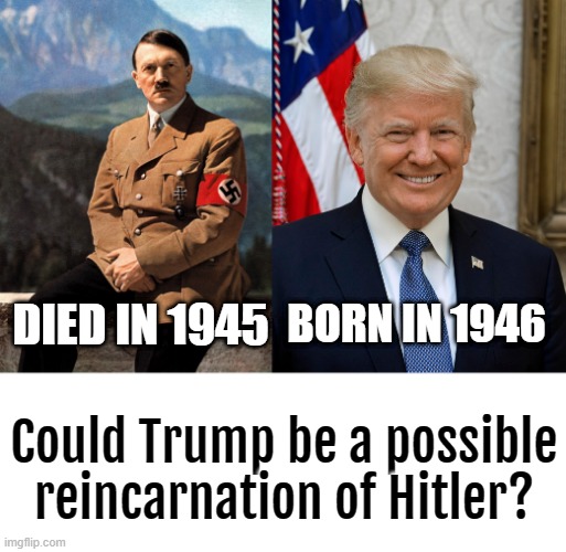 Since everyone's going off conspiracy theories for logic, I decided to post mine. | BORN IN 1946; DIED IN 1945; Could Trump be a possible reincarnation of Hitler? | image tagged in blank white template,adolf hitler,donald trump,reincarnation | made w/ Imgflip meme maker