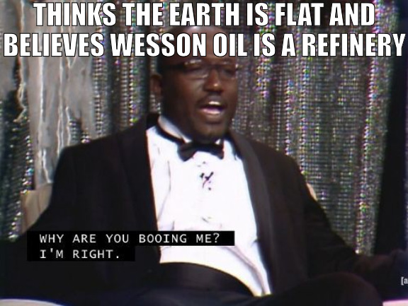 WHEN THEY KNOW YOUR RIGHT THEY GO INTO JELLY MODE! | THINKS THE EARTH IS FLAT AND BELIEVES WESSON OIL IS A REFINERY | image tagged in why are you booing me i'm right,meme | made w/ Imgflip meme maker