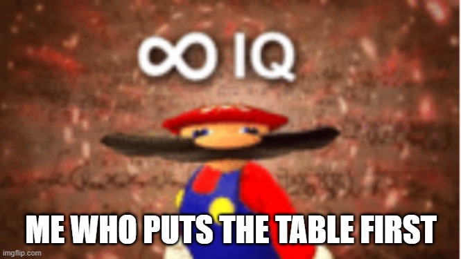 Infinite IQ | ME WHO PUTS THE TABLE FIRST | image tagged in infinite iq | made w/ Imgflip meme maker