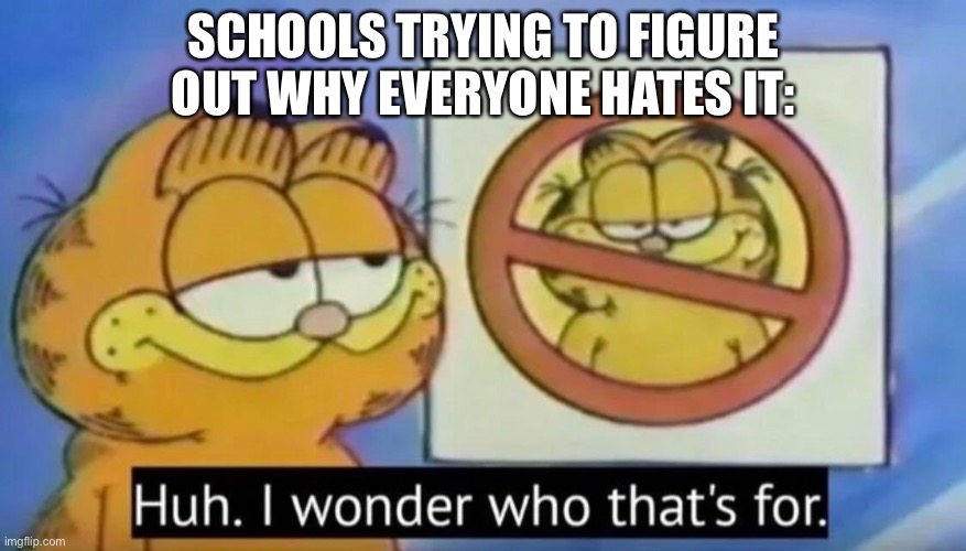 Huh, I wonder who thats for | SCHOOLS TRYING TO FIGURE OUT WHY EVERYONE HATES IT: | image tagged in huh i wonder who thats for,memes,funny,so true memes | made w/ Imgflip meme maker