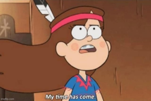 My Time Has Come- Gravity Falls | image tagged in my time has come- gravity falls | made w/ Imgflip meme maker