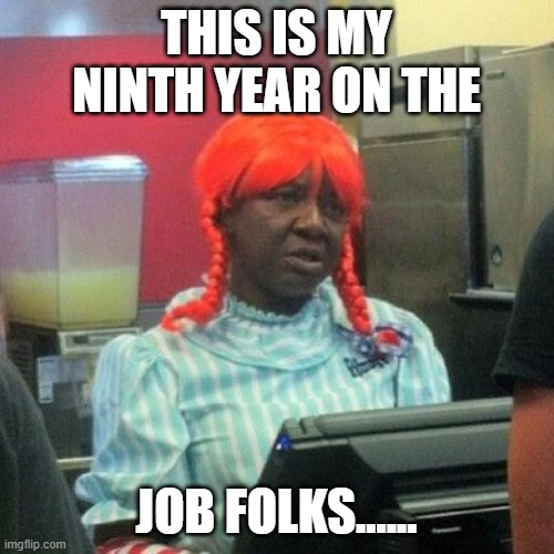 wendys | THIS IS MY NINTH YEAR ON THE JOB FOLKS...... | image tagged in wendys | made w/ Imgflip meme maker