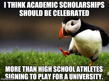 Unpopular Opinion Puffin | I THINK ACADEMIC SCHOLARSHIPS SHOULD BE CELEBRATED  MORE THAN HIGH SCHOOL ATHLETES SIGNING TO PLAY FOR A UNIVERSITY. | image tagged in memes,unpopular opinion puffin | made w/ Imgflip meme maker