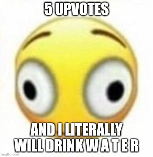 Cursed flustered emoji | 5 UPVOTES; AND I LITERALLY WILL DRINK W A T E R | image tagged in cursed flustered emoji | made w/ Imgflip meme maker