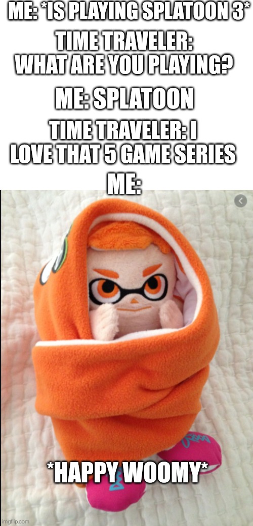 YO LOOK SPLATOON 5 JUST DROPPED | ME: *IS PLAYING SPLATOON 3*; TIME TRAVELER: WHAT ARE YOU PLAYING? ME: SPLATOON; TIME TRAVELER: I LOVE THAT 5 GAME SERIES; ME:; *HAPPY WOOMY* | image tagged in blank white template,woomy in a blanket | made w/ Imgflip meme maker