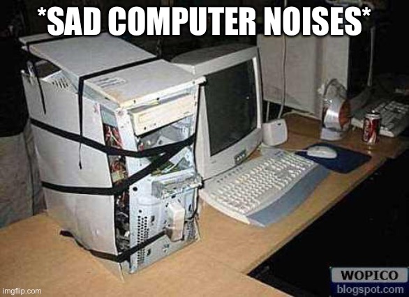Broken PC | *SAD COMPUTER NOISES* | image tagged in broken pc | made w/ Imgflip meme maker