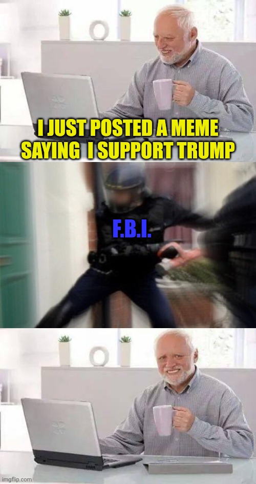 The lefts wet dream | I JUST POSTED A MEME SAYING  I SUPPORT TRUMP; F.B.I. | image tagged in hide the pain harold fbi edition,hide the pain harold,leftists,wet dream,fbi | made w/ Imgflip meme maker