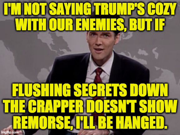 [signature Norm Macdonald smile] | I'M NOT SAYING TRUMP'S COZY
WITH OUR ENEMIES, BUT IF; FLUSHING SECRETS DOWN
THE CRAPPER DOESN'T SHOW
REMORSE, I'LL BE HANGED. | image tagged in norm macdonald weekend update,memes,trump and oj,they're the same picture | made w/ Imgflip meme maker