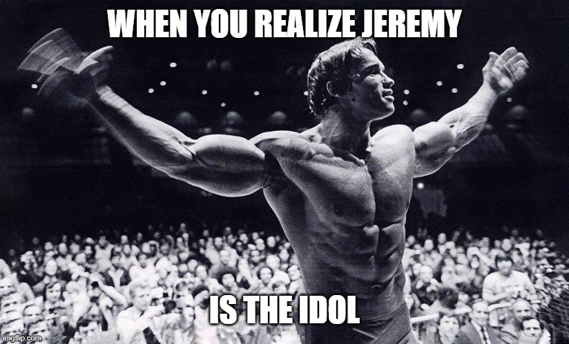 here he is |  WHEN YOU REALIZE JEREMY; IS THE IDOL | image tagged in arnold schwarzenegger with open arms,fun | made w/ Imgflip meme maker