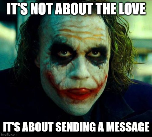IT'S NOT ABOUT THE LOVE IT'S ABOUT SENDING A MESSAGE | image tagged in joker it's simple we kill the batman | made w/ Imgflip meme maker