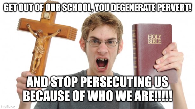 angry Christian | GET OUT OF OUR SCHOOL, YOU DEGENERATE PERVERT! AND STOP PERSECUTING US BECAUSE OF WHO WE ARE!!!!! | image tagged in angry christian | made w/ Imgflip meme maker
