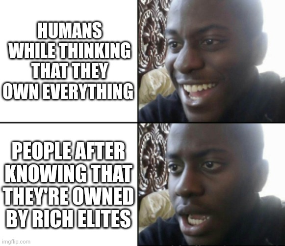 Happy / Shock | HUMANS WHILE THINKING THAT THEY OWN EVERYTHING; PEOPLE AFTER KNOWING THAT THEY'RE OWNED BY RICH ELITES | image tagged in happy / shock | made w/ Imgflip meme maker