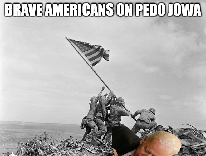 A day in infamy | BRAVE AMERICANS ON PEDO JOWA | image tagged in raising the flag on iwo jima | made w/ Imgflip meme maker