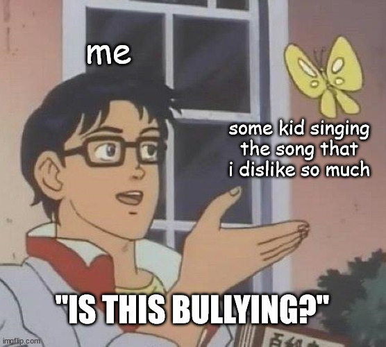 random creative and uncreative title | me; some kid singing the song that i dislike so much; "IS THIS BULLYING?" | image tagged in memes,is this a pigeon,song lyrics,bullying,unfunny | made w/ Imgflip meme maker