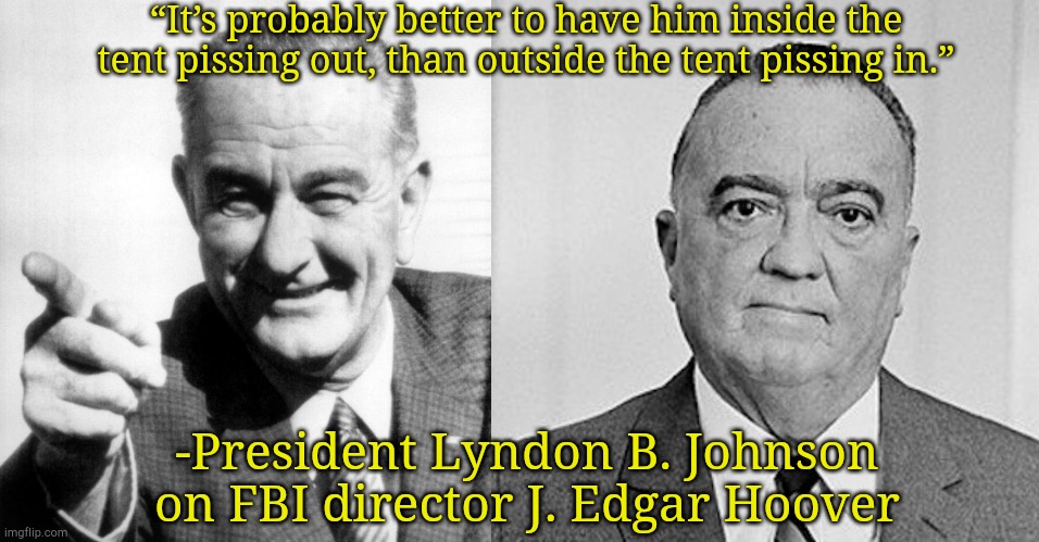 Camp humor | “It’s probably better to have him inside the tent pissing out, than outside the tent pissing in.”; -President Lyndon B. Johnson on FBI director J. Edgar Hoover | image tagged in lbj,j edgar hoover,memes | made w/ Imgflip meme maker