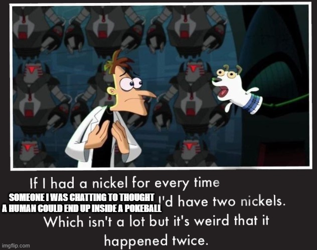 Doof If I had a Nickel | SOMEONE I WAS CHATTING TO THOUGHT A HUMAN COULD END UP INSIDE A POKEBALL | image tagged in doof if i had a nickel | made w/ Imgflip meme maker