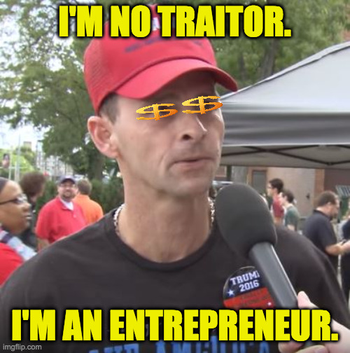 Trump supporter | I'M NO TRAITOR. I'M AN ENTREPRENEUR. | image tagged in trump supporter | made w/ Imgflip meme maker