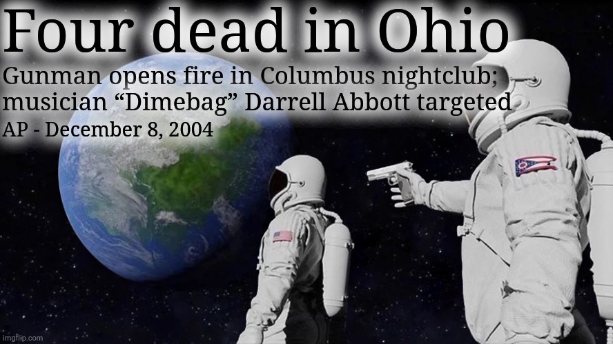 O-Hi-O | Four dead in Ohio; Gunman opens fire in Columbus nightclub;
musician “Dimebag” Darrell Abbott targeted; AP - December 8, 2004 | image tagged in memes,always has been,ohio | made w/ Imgflip meme maker