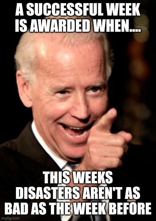 Yet to be seen | A SUCCESSFUL WEEK IS AWARDED WHEN.... THIS WEEKS DISASTERS AREN'T AS BAD AS THE WEEK BEFORE | image tagged in memes,smilin biden | made w/ Imgflip meme maker