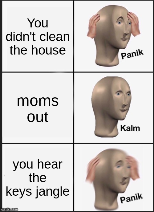 Oops | You didn't clean the house; moms out; you hear the keys jangle | image tagged in memes,panik kalm panik | made w/ Imgflip meme maker