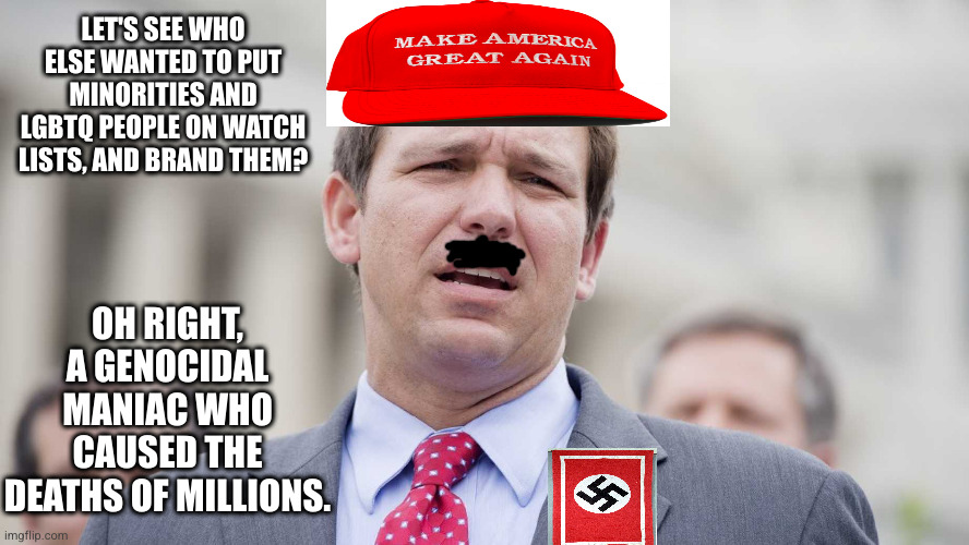 Nazism never died. | LET'S SEE WHO ELSE WANTED TO PUT MINORITIES AND LGBTQ PEOPLE ON WATCH LISTS, AND BRAND THEM? OH RIGHT, A GENOCIDAL MANIAC WHO CAUSED THE DEATHS OF MILLIONS. | image tagged in ron desantis | made w/ Imgflip meme maker