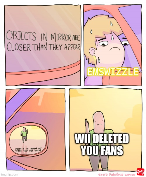 Check out his videos! You will not regret it! | EMSWIZZLE; WII DELETED YOU FANS | image tagged in objects in mirror are closer than they appear,funny | made w/ Imgflip meme maker