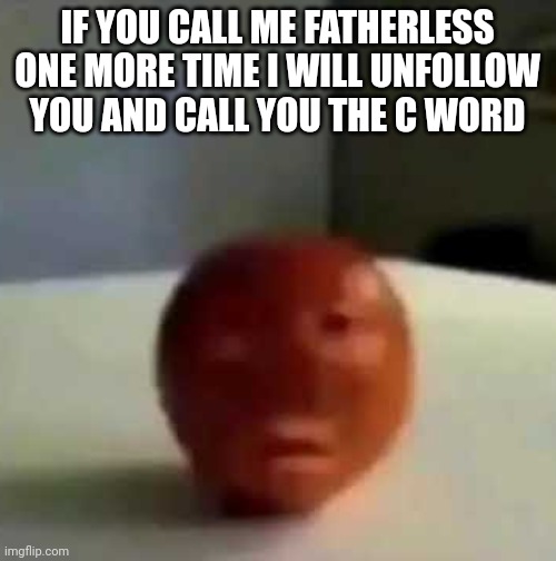 Fruit having a mental breakdown | IF YOU CALL ME FATHERLESS ONE MORE TIME I WILL UNFOLLOW YOU AND CALL YOU THE C WORD | image tagged in fruit having a mental breakdown | made w/ Imgflip meme maker