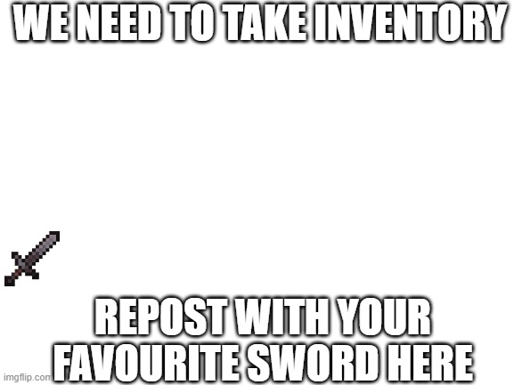 Blank White Template | WE NEED TO TAKE INVENTORY; REPOST WITH YOUR FAVOURITE SWORD HERE | image tagged in blank white template | made w/ Imgflip meme maker