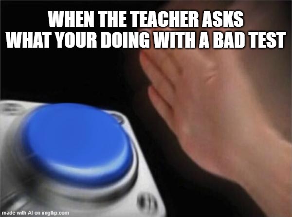 When you are a test but you don't have a bad test in a day | WHEN THE TEACHER ASKS WHAT YOUR DOING WITH A BAD TEST | image tagged in memes,blank nut button | made w/ Imgflip meme maker