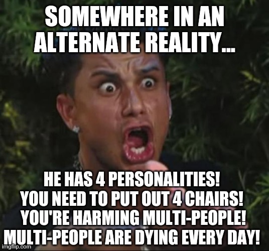 DJ Pauly D | SOMEWHERE IN AN ALTERNATE REALITY... HE HAS 4 PERSONALITIES! YOU NEED TO PUT OUT 4 CHAIRS!  YOU'RE HARMING MULTI-PEOPLE! MULTI-PEOPLE ARE DYING EVERY DAY! | image tagged in memes,dj pauly d | made w/ Imgflip meme maker