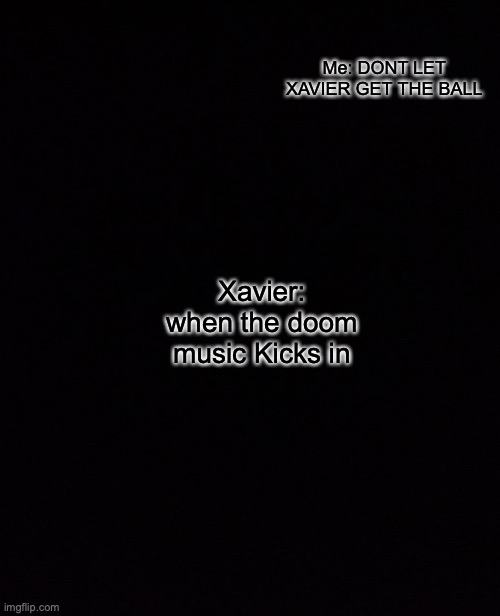 my friend | Me: DONT LET XAVIER GET THE BALL; Xavier: when the doom music Kicks in | image tagged in black and cracked | made w/ Imgflip meme maker