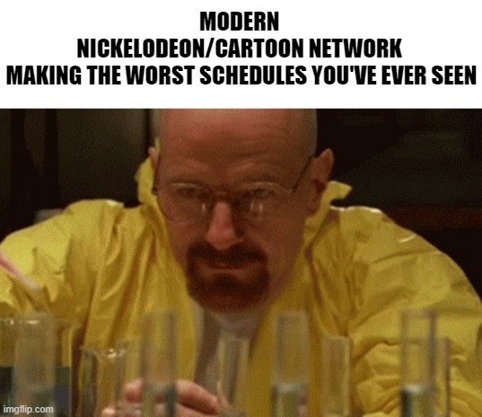 Very sad but true | MODERN 
NICKELODEON/CARTOON NETWORK 
MAKING THE WORST SCHEDULES YOU'VE EVER SEEN | image tagged in walter white cooking,nickelodeon,schedule,memes,cartoon network,funny | made w/ Imgflip meme maker