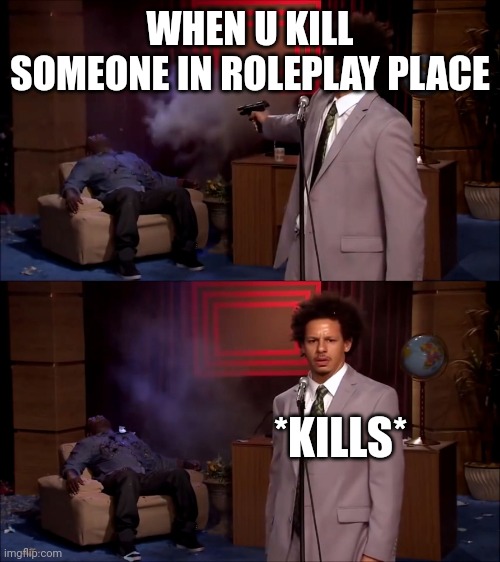 Roleplay meme | WHEN U KILL SOMEONE IN ROLEPLAY PLACE; *KILLS* | image tagged in who killed hanibal | made w/ Imgflip meme maker