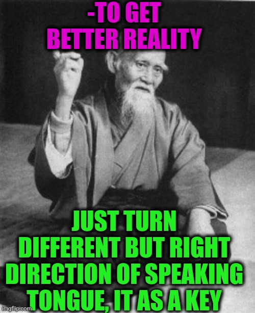 -Foreifn languages too included. | -TO GET BETTER REALITY; JUST TURN DIFFERENT BUT RIGHT DIRECTION OF SPEAKING TONGUE, IT AS A KEY | image tagged in aikido master,miley cyrus tongue,who wore it better,reality check,keys,get a life | made w/ Imgflip meme maker