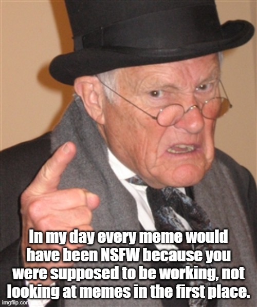 Seems like just yesterday, but, sigh, it was at least 8, maybe 10 years ago. Those were the days... | In my day every meme would have been NSFW because you were supposed to be working, not looking at memes in the first place. | image tagged in angry old man | made w/ Imgflip meme maker