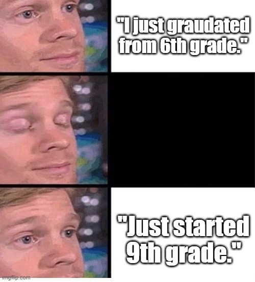 blinking guy vertical blank | "I just graudated from 6th grade."; "Just started 9th grade." | image tagged in blinking guy vertical blank | made w/ Imgflip meme maker
