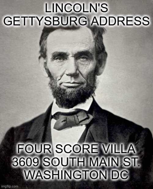Where Lincoln lived |  LINCOLN'S GETTYSBURG ADDRESS; FOUR SCORE VILLA
3609 SOUTH MAIN ST.
WASHINGTON DC | image tagged in abraham lincoln | made w/ Imgflip meme maker