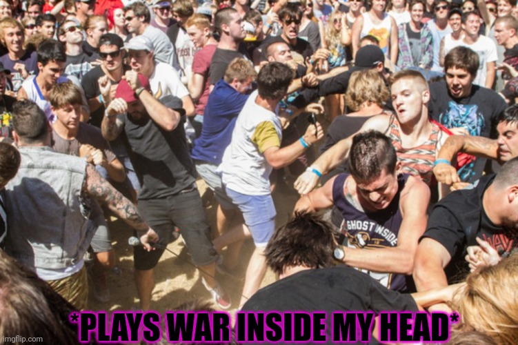 Mosh pit | *PLAYS WAR INSIDE MY HEAD* | image tagged in mosh pit | made w/ Imgflip meme maker