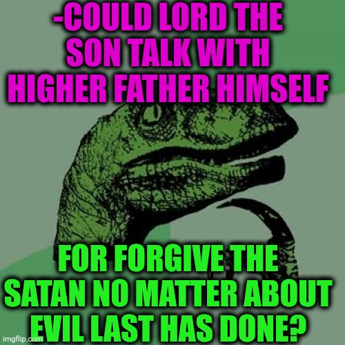 -Even start dialogue. | -COULD LORD THE SON TALK WITH HIGHER FATHER HIMSELF; FOR FORGIVE THE SATAN NO MATTER ABOUT EVIL LAST HAS DONE? | image tagged in memes,philosoraptor,praise the lord,god religion universe,satan speaks,please forgive me | made w/ Imgflip meme maker