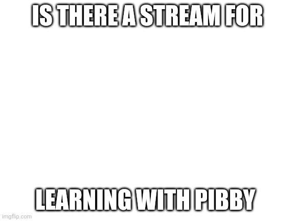 Insert title | IS THERE A STREAM FOR; LEARNING WITH PIBBY | image tagged in blank white template | made w/ Imgflip meme maker