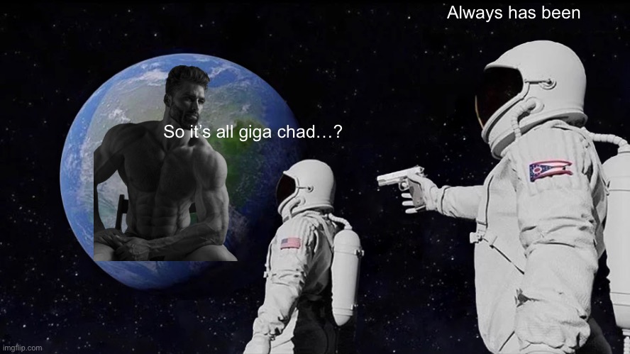 yayaya | Always has been; So it’s all giga chad…? | image tagged in memes,always has been | made w/ Imgflip meme maker