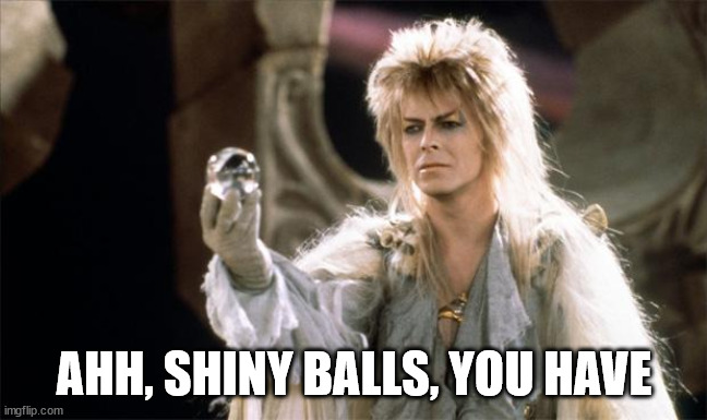 labyrinthDavidBowie | AHH, SHINY BALLS, YOU HAVE | image tagged in labyrinthdavidbowie | made w/ Imgflip meme maker