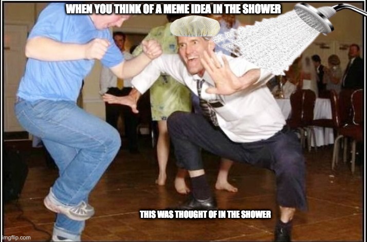 me veryday |  WHEN YOU THINK OF A MEME IDEA IN THE SHOWER; THIS WAS THOUGHT OF IN THE SHOWER | image tagged in old guy dancing,hi,hello,random tag | made w/ Imgflip meme maker