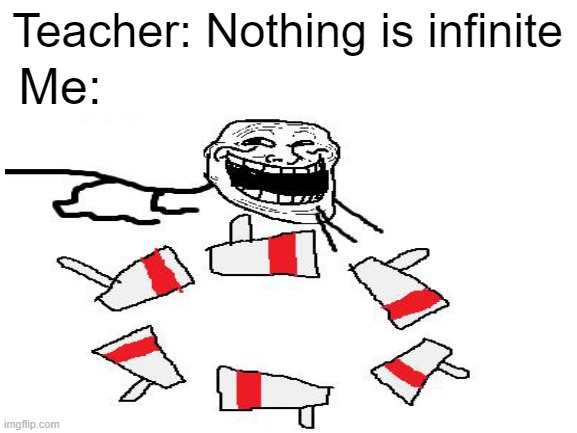 troll moment | Teacher: Nothing is infinite; Me: | image tagged in troll | made w/ Imgflip meme maker